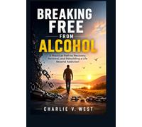 BREAKING FREE FROM ALCOHOL: A Practical Path to Recovery, Renewal, and Rebuilding a Life Beyond Addiction