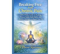 Breaking Free from Chronic Pain: A Mind-Body Guide to Healing: Proven Tools, Daily Habits, and Holistic Strategies to Regain Your Life