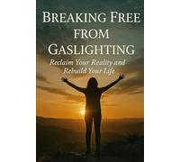 Breaking Free from Gaslighting: Reclaim Your Reality and Rebuild Your Life