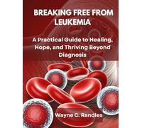 BREAKING FREE FROM LEUKEMIA: A PRACTICAL GUIDE TO HEALING, HOPE, AND THRIVING BEYOND DIAGNOSIS