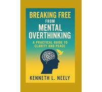 BREAKING FREE FROM MENTAL OVERTHINKING: A Practical Guide to Clarity and Peace