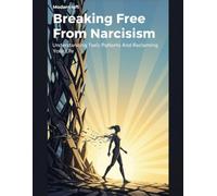 Breaking Free From Narcissism: Understanding Toxic Patterns And Reclaiming Your Life