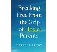 Breaking Free From The Grip of Toxic Parents: How to Recognize and Escape Toxic People, Narcissistic Abuse, Bad Parenting and Manipulation