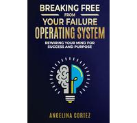 Breaking Free From Your Failure Operating System: Rewiring Your Mind For Success and Purpose