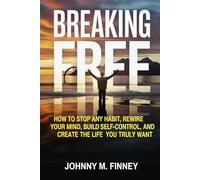 BREAKING FREE: How to Stop Any Habit, Rewire Your Mind, Build Self-Control, and Create the Life You Truly Want