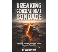 Breaking Generational Bondage: How Christ Overcomes Generational Patterns, Redeems the Family Line, and Brings Complete Emotional Healing