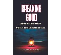 Breaking Good - Escape the Sales Matrix, Unleash Your Ethical Excellence: ...