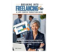 Breaking Into Freelancing at 50+: A Late Career Transition Guide: A guide for those transitioning from traditional careers to freelancing later in life
