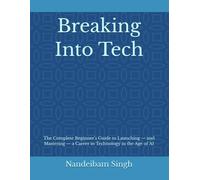 Breaking Into Tech: The Complete Beginner’s Guide to Launching - and Mastering - a Career in Technology in the Age of AI
