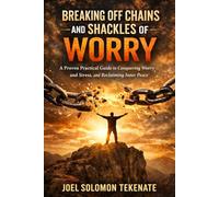 Breaking Off Chains And Shackles Of Worry: A Proven Practical Guide to Conquering Worry and Stress, and Reclaiming Inner Peace