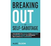 Breaking Out of Self-Sabotage: The Secrets to Unlock Your True-Self and Overcome Anxiety by Mastering Self-Love and Self-Confidence