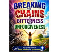 Breaking the Chains of Bitterness and Unforgiveness: A Step-by-Step Journey to Healing, Restoration, and Spiritual Freedom