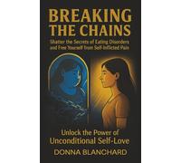 Breaking the Chains: Shatter the secrets of eating disorders and Free Yourself from Self-Inflicted Pain to Unlock the Power of Unconditional Self-Love