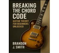 Breaking The Chord Code: Guitar Theory For Beginners; Unlocked