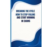 Breaking the Cycle How to Stop Failing and Start Winning in Exams: A Proven Guide to Overcome Fear, Build Focus, and Achieve Academic Success
