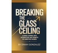 Breaking the Glass Ceiling: A Guided Journal with Affirmations and Prompts for Ambitious Women
