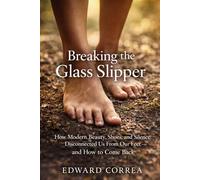 Breaking The Glass Slipper: How Modern Beauty, Shoes, and Silence Disconnected Us From Our Feet - and How to Come Back