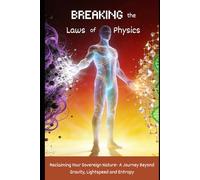 Breaking the Laws of Physics: Reclaiming Your Sovereign Nature- A Journey Beyond Gravity, Lightspeed and Entropy
