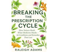 BREAKING THE PRESCRIPTION CYCLE: HOW NATURE HEALS WHAT MEDICINE MASKS: 50 CONDITIONS AND REMEDIES THAT LAST