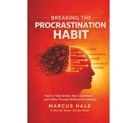 Breaking The Procrastination Habit: How to Take Action, Stay Consistent, and Follow Through Without Overthinking
