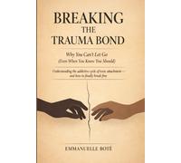 BREAKING THE TRAUMA BOND Why You Can’t Let Go (Even When You Know You Should): Understanding the addictive cycle of toxic attachment and how to finally break free