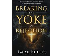 Breaking the Yoke of Rejection: Overcoming Rejection, Restoring Identity, and Reclaiming Divine Acceptance