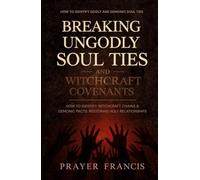Breaking Ungodly Soul Ties and Witchcraft Covenants: How to Identify Godly and Demonic Soul Ties, Witchcraft Chains, and Demonic Pacts: Restoring Holy Relationships