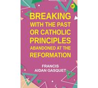 Breaking with the Past Or, Catholic Principles Abandoned at the Reformation