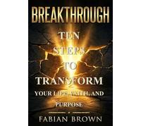 Breakthrough: 10 Steps to Transform Your Life, Faith, and Purpose: 10 Steps to Transform Your Life, Faith, and Purpose