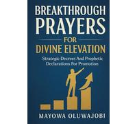 Breakthrough Prayers For Divine Elevation: Strategic Decrees And Prophetic Declarations For Promotion
