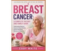 BREAST CANCER: A COMPLETE PATIENT AND FAMILY GUIDE: Understanding Diagnosis, Treatment Choices, Nutrition, Emotional Well-Being, Recovery, and Daily Life