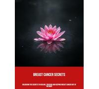Breast Cancer Secrets: Unlocking The Secrets To Healing, Treating And Keeping Breast Cancer Out Of The Body