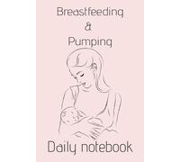 Breastfeeding and Pumping Daily Journal: Notebook for breastfeeding and pumping mothers | Log Pump sessions | Track feeding times