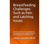 Breastfeeding Challenges Such as Pain and Latching Issues: What No One Tells You: Practical Wisdom for Overcoming Latch Issues, Building Confidence, and Finding Help on Your Feeding Journey
