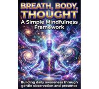 Breath, Body, Thought: A Simple Mindfulness Framework: Building daily awareness through gentle observation and presence
