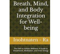 Breath, Mind, and Body Integration for Well-being: The Path to Holistic Wellness: A Guide to Breathwork, Meditation, and Inner Energy
