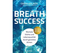 Breath to Success - Mehr Ruhe, Mehr Kraft, Mehr Erfolg: Mentale Stärke und Lebensqualität durch gezieltes Atmen