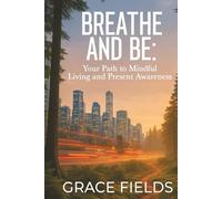 Breathe and Be: Your Path to Mindful Living and Present Awareness