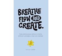 Breathe, Flow & Create: Guía práctica para calmar la mente, enfocar tu energía y crear con claridad