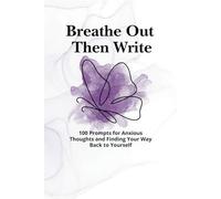 Breathe Out Then Write: 100 Prompts for Anxious Thoughts and Finding Your Way Back to Yourself