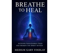 BREATHE TO HEAL: ACTIVATE YOUR ENERGY FIELD AND AWAKEN THE SPIRIT WITHIN