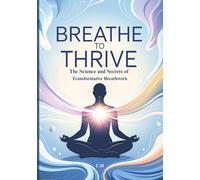 Breathe to Thrive: The Science and Secrets of Transformative Breathwork, Unlock Emotional Healing, Stress Relief, Peak Performance, and Spiritual Connection Through the Power of Breath