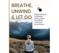 BREATHE, UNWIND & LET GO: Daily Practices to Release Stress, Calm Your Mind, and Find Inner Peace