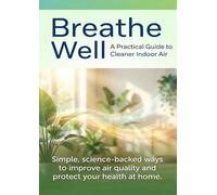 Breathe Well: A Practical Guide to Cleaner Indoor Air: Simple, science-backed ways to improve air quality and protect your health at home.