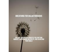 Breathing For Breakthroughs: An Easy And Proven Process For Shifting Mindset, Overcoming Obstacles, And Achieving Your Goals