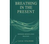 Breathing in the Present: Deepening Mindfulness Practice: A Practical Guide to Awareness, Calm, and Emotional Balance in Everyday Life