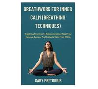 Breathwork For Inner Calm (Breathing Techniques): Breathing Practices To Release Anxiety, Reset Your Nervous System, And Cultivate Calm From Within