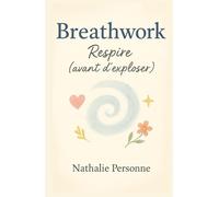 Breathwork : Respire (avant d’exploser): Ton manuel pratique, drôle et accessible pour découvrir le pouvoir de la respiration consciente