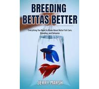 Breeding Bettas Better: Everything You Need to Know About Betta Fish Care, Breeding, and Behavior