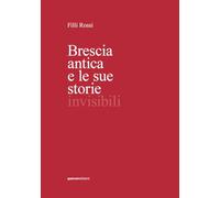 Brescia antica e le sue storie invisibili. Ediz. illustrata
